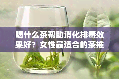 喝什么茶帮助消化排效果好？女性最适合的茶推荐