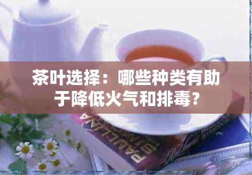 茶叶选择：哪些种类有助于降低火气和排？