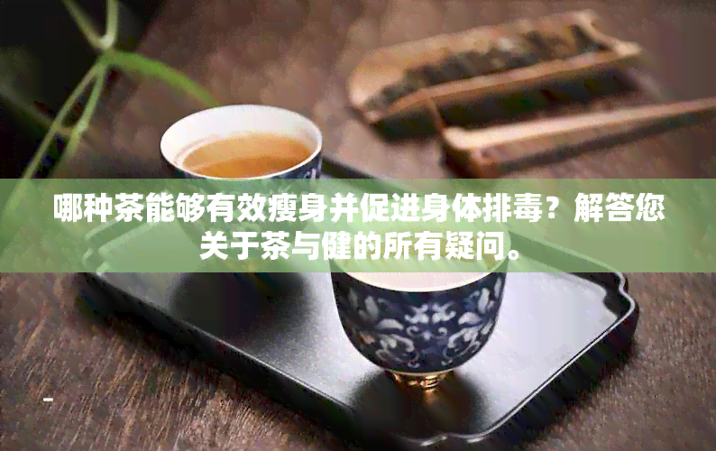 哪种茶能够有效瘦身并促进身体排？解答您关于茶与健的所有疑问。