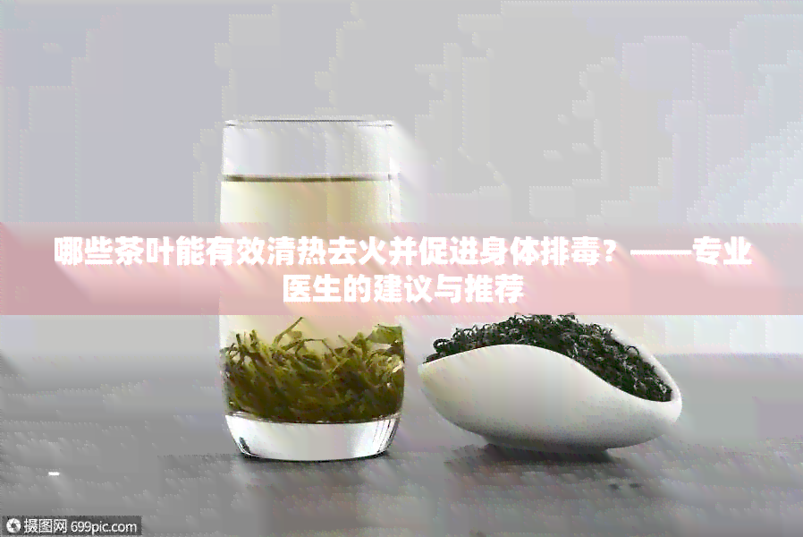 哪些茶叶能有效清热去火并促进身体排？——专业医生的建议与推荐