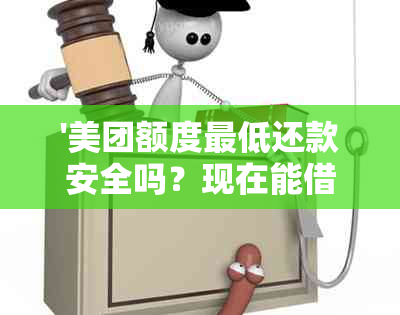 '美团额度更低还款安全吗？现在能借出来吗？'