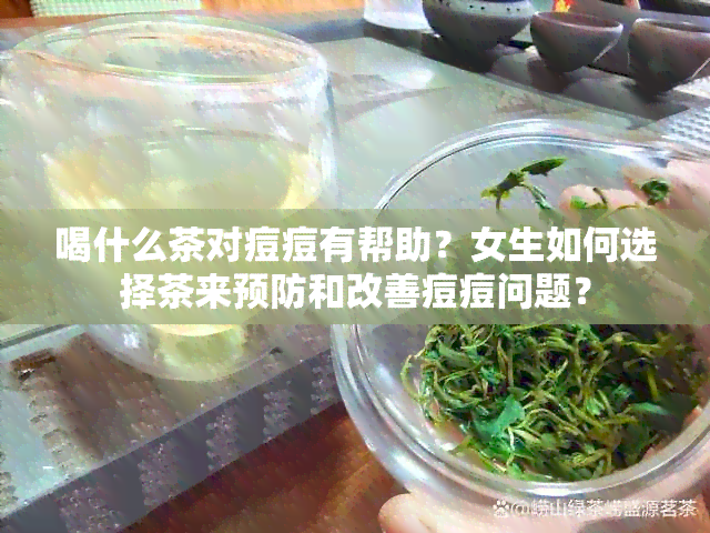 喝什么茶对痘痘有帮助？女生如何选择茶来预防和改善痘痘问题？