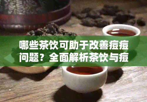 哪些茶饮可助于改善痘痘问题？全面解析茶饮与痘痘的关联及推荐饮用