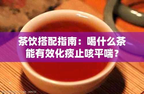 茶饮搭配指南：喝什么茶能有效化痰止咳平喘？