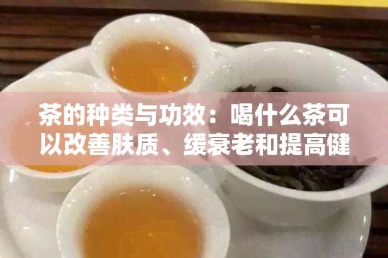 茶的种类与功效：喝什么茶可以改善肤质、缓衰老和提高健水平？