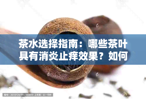 茶水选择指南：哪些茶叶具有消炎止痒效果？如何搭配饮用以获得效果？