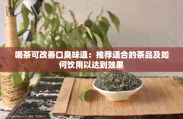 喝茶可改善口臭味道：推荐适合的茶品及如何饮用以达到效果