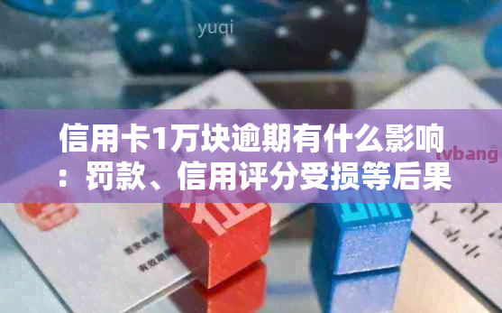 信用卡1万块逾期有什么影响：罚款、信用评分受损等后果