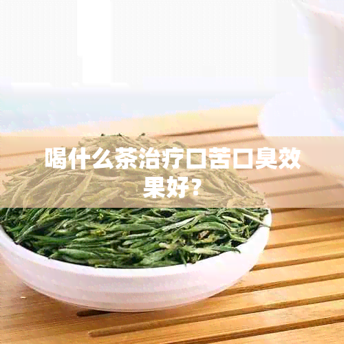 喝什么茶治疗口苦口臭效果好？