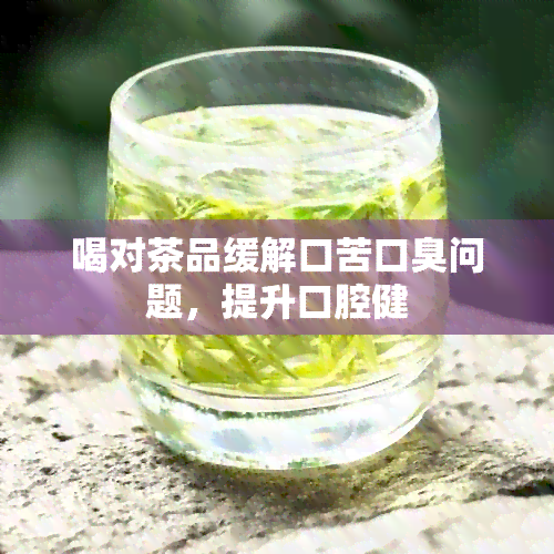 喝对茶品缓解口苦口臭问题，提升口腔健