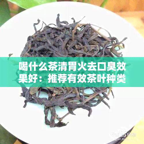 喝什么茶清胃火去口臭效果好：推荐有效茶叶种类与饮用方法