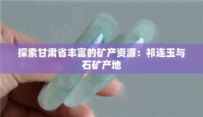 探索甘肃省丰富的矿产资源：祁连玉与石矿产地