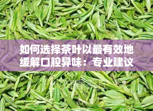 如何选择茶叶以最有效地缓解口腔异味：专业建议和医生推荐