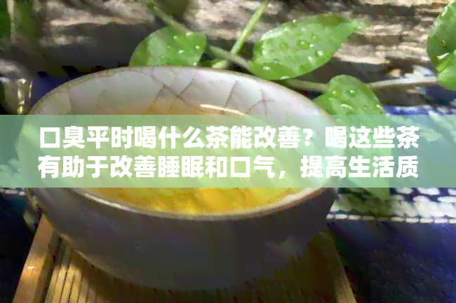 口臭平时喝什么茶能改善？喝这些茶有助于改善睡眠和口气，提高生活质量。