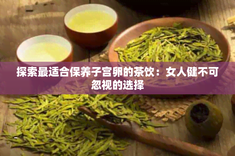 探索最适合保养子宫卵的茶饮：女人健不可忽视的选择