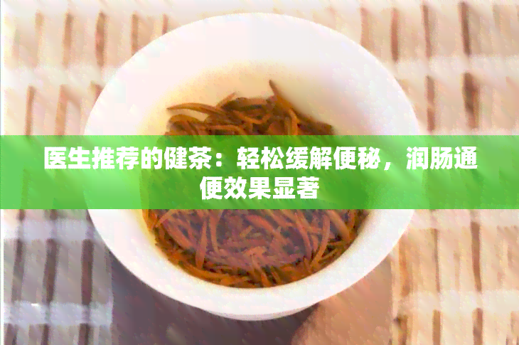 医生推荐的健茶：轻松缓解便秘，润肠通便效果显著