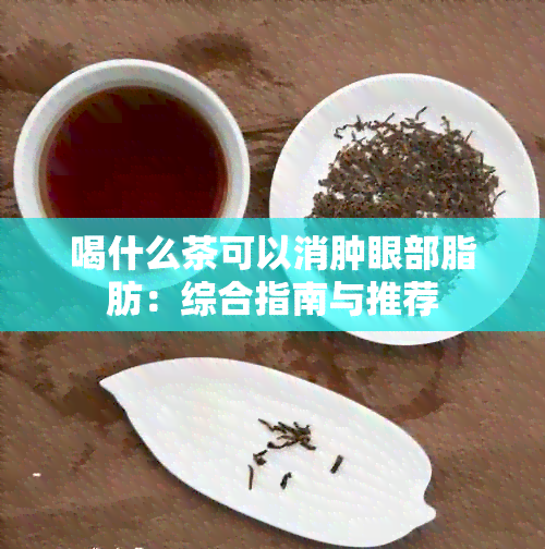 喝什么茶可以消肿眼部脂肪：综合指南与推荐