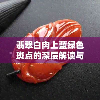 翡翠白肉上蓝绿色斑点的深层解读与原因探析