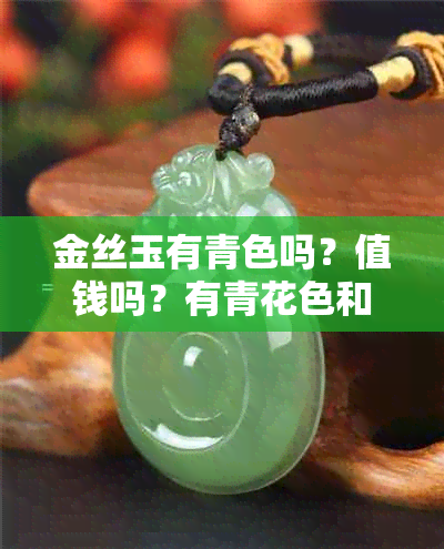 金丝玉有青色吗？值钱吗？有青花色和淡绿色的吗？