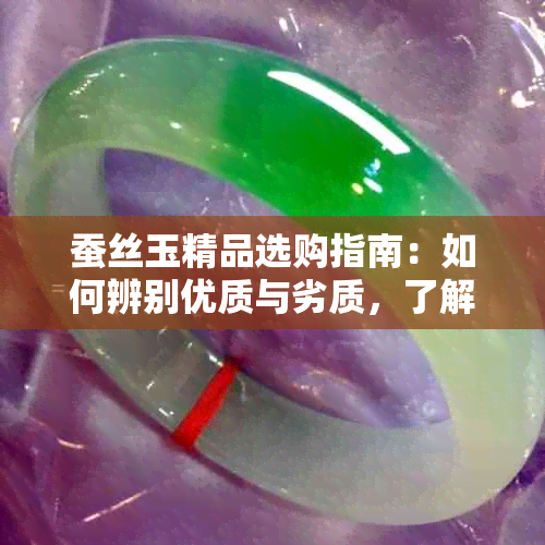 蚕丝玉精品选购指南：如何辨别优质与劣质，了解不同类型的特点与价值