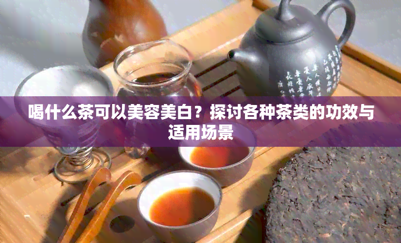 喝什么茶可以美容美白？探讨各种茶类的功效与适用场景