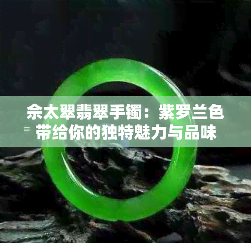 佘太翠翡翠手镯：紫罗兰色带给你的独特魅力与品味