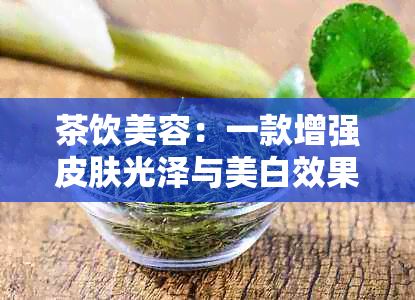 茶饮美容：一款增强皮肤光泽与美白效果的独特茶叶选择