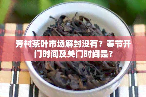 芳村茶叶市场解封没有？春节开门时间及关门时间是？