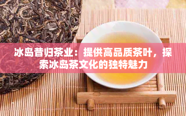 冰岛昔归茶业：提供高品质茶叶，探索冰岛茶文化的独特魅力