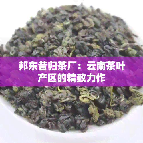 邦东昔归茶厂：云南茶叶产区的精致力作