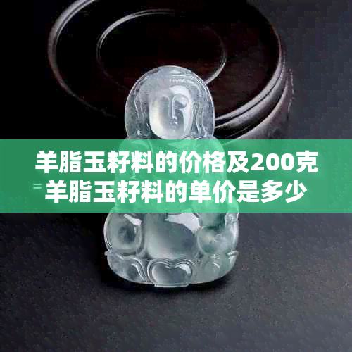 羊脂玉籽料的价格及200克羊脂玉籽料的单价是多少？