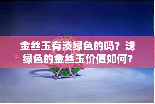 金丝玉有淡绿色的吗？浅绿色的金丝玉价值如何？