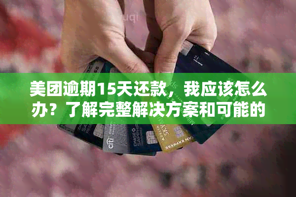 美团逾期15天还款，我应该怎么办？了解完整解决方案和可能的影响