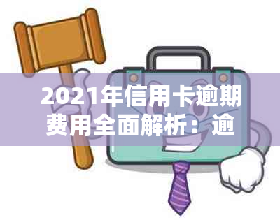 2021年信用卡逾期费用全面解析：逾期金额、罚息计算及影响程度一次看清