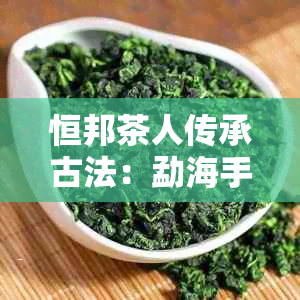 恒邦茶人传承古法：勐海手工制普洱茶的独特魅力