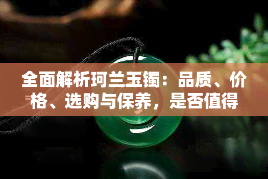 全面解析珂兰玉镯：品质、价格、选购与保养，是否值得购买？