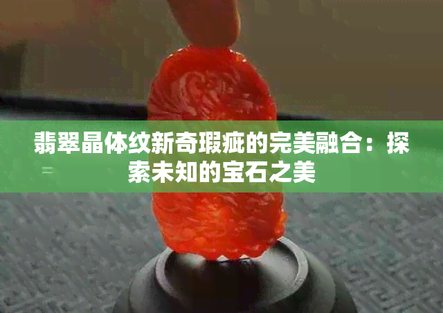 翡翠晶体纹新奇瑕疵的完美融合：探索未知的宝石之美