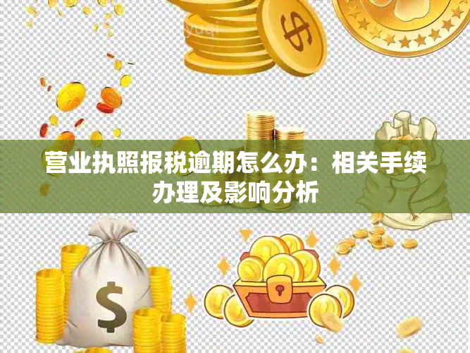 营业执照报税逾期怎么办：相关手续办理及影响分析