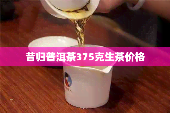 昔归普洱茶375克生茶价格