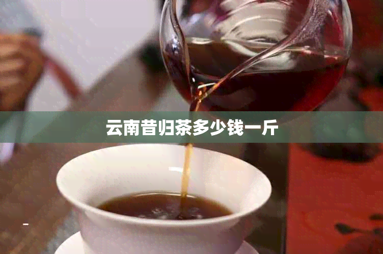 云南昔归茶多少钱一斤