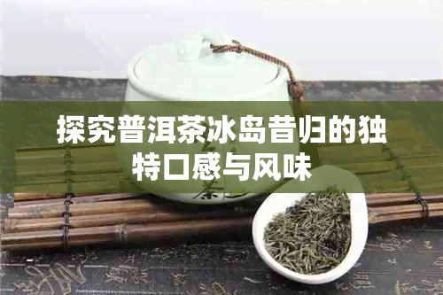 探究普洱茶冰岛昔归的独特口感与风味