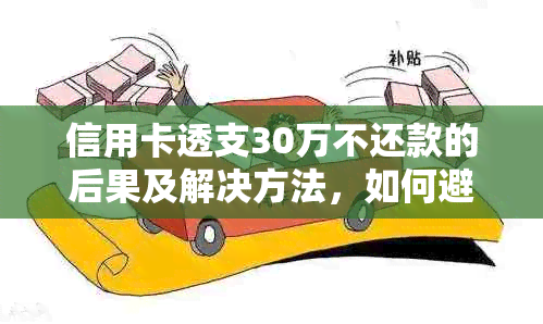 信用卡透支30万不还款的后果及解决方法，如何避免信用危机？