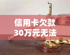 信用卡欠款30万元无法偿还的最后结果如何？