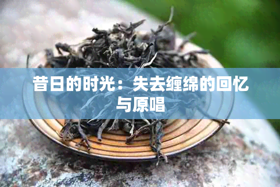 昔日的时光：失去缠绵的回忆与原唱