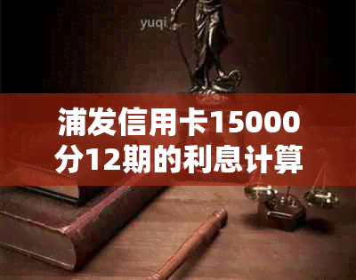 浦发信用卡15000分12期的利息计算及分期还款详情