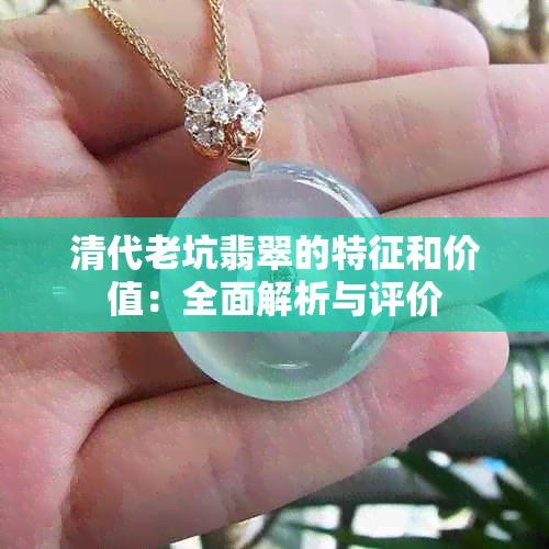 清代老坑翡翠的特征和价值：全面解析与评价