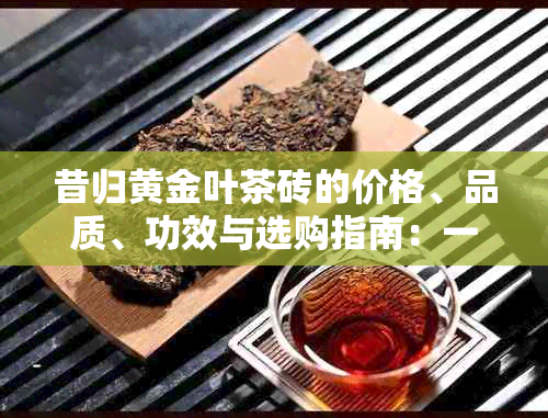 昔归黄金叶茶砖的价格、品质、功效与选购指南：一文全面解析