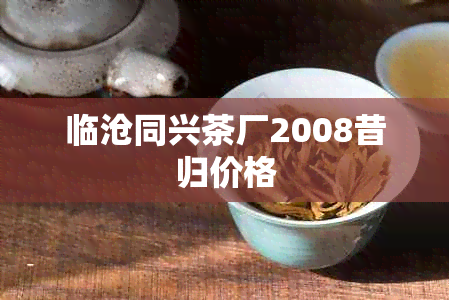 临沧同兴茶厂2008昔归价格