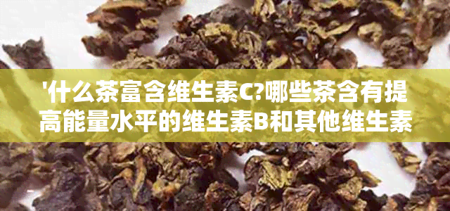 '什么茶富含维生素C?哪些茶含有提高能量水平的维生素B和其他维生素？'