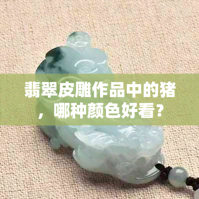 翡翠皮雕作品中的猪，哪种颜色好看？